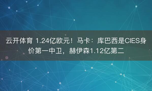 云开体育 1.24亿欧元！马卡：库巴西是CIES身价第一中卫，赫伊森1.12亿第二