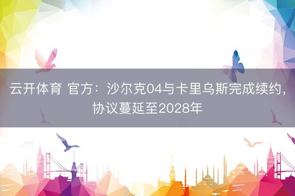 云开体育 官方：沙尔克04与卡里乌斯完成续约，协议蔓延至2028年