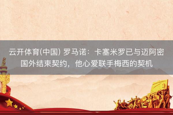 云开体育(中国) 罗马诺：卡塞米罗已与迈阿密国外结束契约，他心爱联手梅西的契机