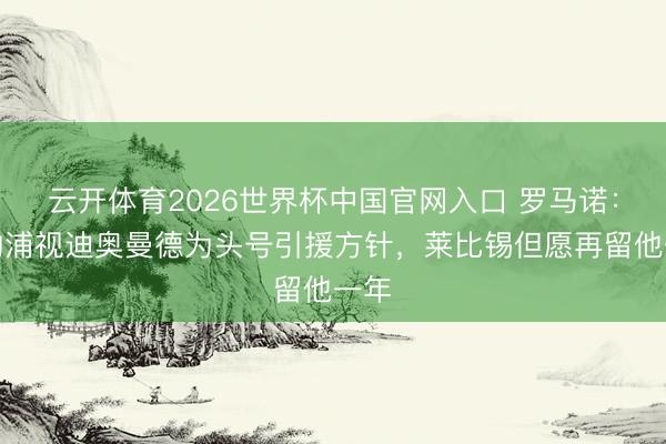 云开体育2026世界杯中国官网入口 罗马诺：利物浦视迪奥曼德为头号引援方针，莱比锡但愿再留他一年