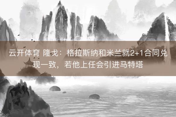 云开体育 隆戈：格拉斯纳和米兰就2+1合同兑现一致，若他上任会引进马特塔