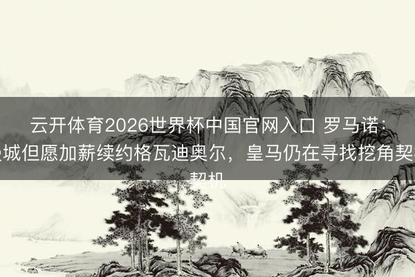 云开体育2026世界杯中国官网入口 罗马诺：曼城但愿加薪续约格瓦迪奥尔，皇马仍在寻找挖角契机