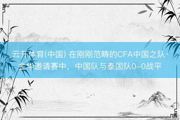 云开体育(中国) 在刚刚范畴的CFA中国之队·金华邀请赛中，<a href=