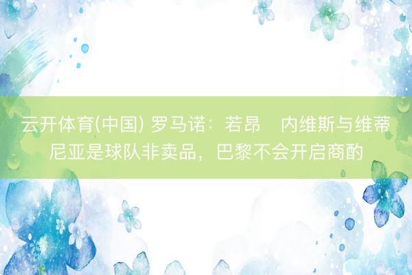 云开体育(中国) 罗马诺：若昂・内维斯与维蒂尼亚是球队非卖品，巴黎不会开启商酌