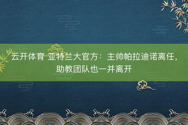 云开体育 亚特兰大官方：主帅帕拉迪诺离任，助教团队也一并离开