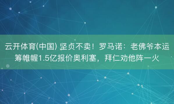 云开体育(中国) 坚贞不卖！罗马诺：老佛爷本运筹帷幄1.5亿报价奥利塞，拜仁劝他阵一火