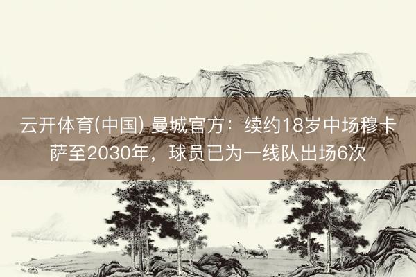 云开体育(中国) 曼城官方：续约18岁中场穆卡萨至2030年，球员已为一线队出场6次