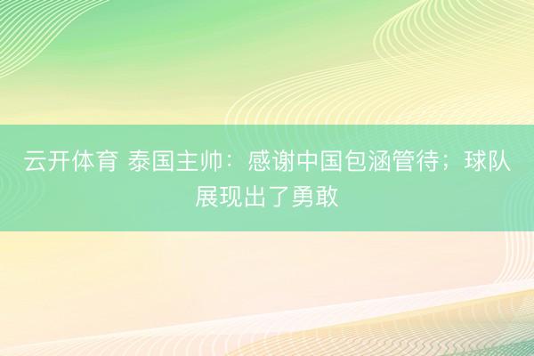 云开体育 泰国主帅：感谢中国包涵管待；球队展现出了勇敢
