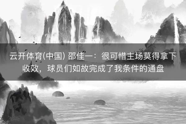 云开体育(中国) 邵佳一:很可惜主场莫得拿下收效,球员们如故完成了我条件的通盘