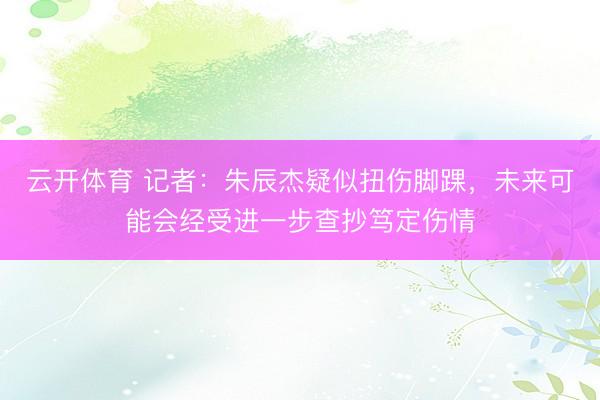 云开体育 记者：朱辰杰疑似扭伤脚踝，未来可能会经受进一步查抄笃定伤情