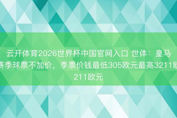 云开体育2026世界杯中国官网入口 世体：皇马新赛季球票不加价，季票价钱最低305欧元最高3211欧元