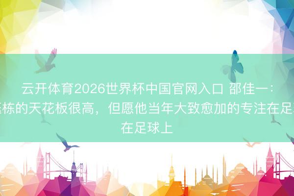 云开体育2026世界杯中国官网入口 邵佳一：王钰栋的天花板很高，但愿他当年大致愈加的专注在足球上