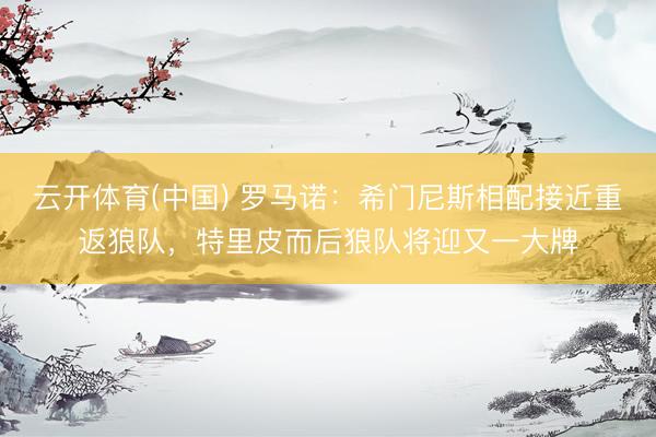 云开体育(中国) 罗马诺：希门尼斯相配接近重返狼队，特里皮而后狼队将迎又一大牌