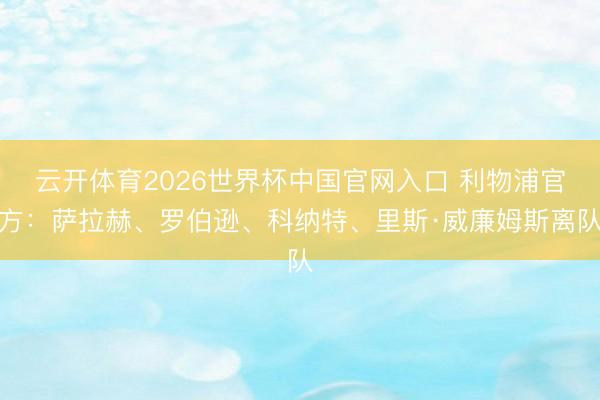云开体育2026世界杯中国官网入口 利物浦官方：萨拉赫、罗伯逊、科纳特、里斯·威廉姆斯离队