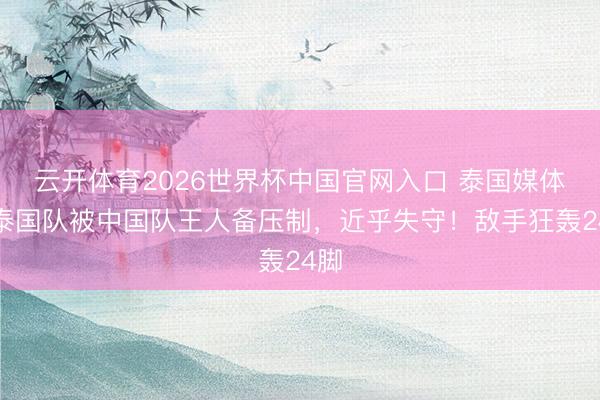 云开体育2026世界杯中国官网入口 泰国媒体:泰国队被中国队王人备压制,近乎失守!敌手狂轰24脚