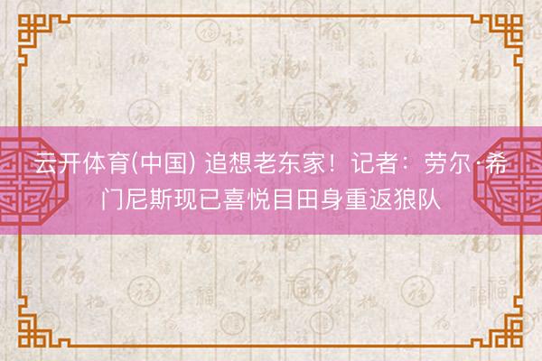 云开体育(中国) 追想老东家！记者：劳尔·希门尼斯现已喜悦目田身重返狼队