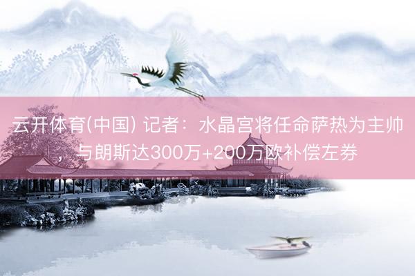 云开体育(中国) 记者:水晶宫将任命萨热为主帅,与朗斯达300万+200万欧补偿左券