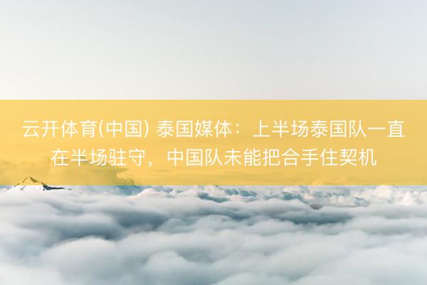 云开体育(中国) 泰国媒体:上半场泰国队一直在半场驻守,中国队未能把合手住契机