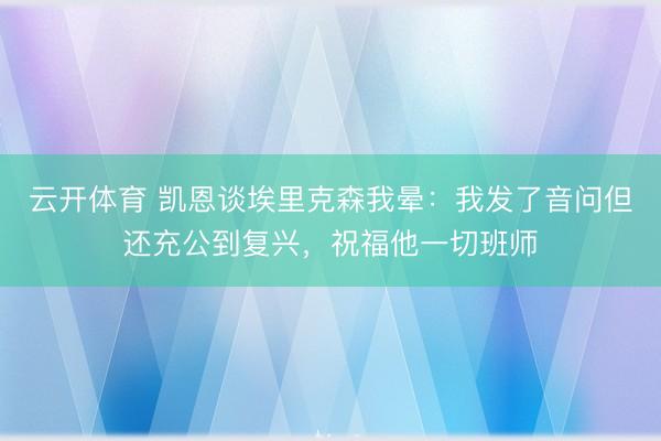 云开体育 凯恩谈埃里克森我晕：我发了音问但还充公到复兴，祝福他一切班师