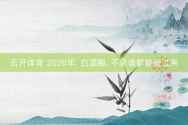 云开体育 2026年, 白酒圈, 不是谁都能缓过来