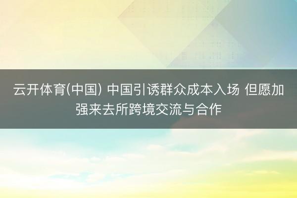 云开体育(中国) 中国引诱群众成本入场 但愿加强来去所跨境交流与合作