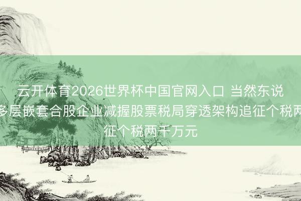 云开体育2026世界杯中国官网入口 当然东说念主借多层嵌套合股企业减握股票税局穿透架构追征个税两千万元