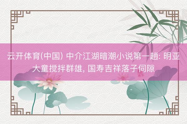 云开体育(中国) 中介江湖暗潮小说第一趟: 明亚大童搅拌群雄, 国寿吉祥落子伺隙