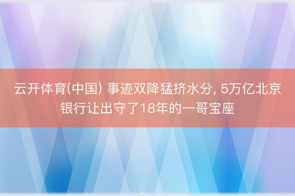 云开体育(中国) 事迹双降猛挤水分, 5万亿北京银行让出守了18年的一哥宝座