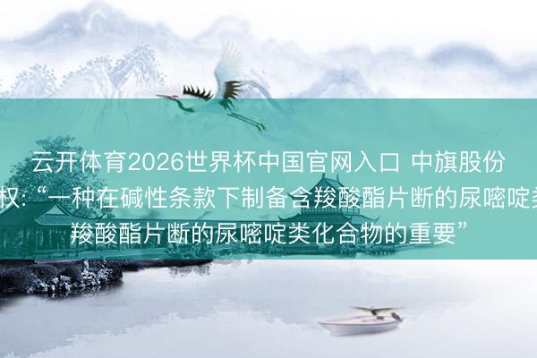 云开体育2026世界杯中国官网入口 中旗股份取得发明专利授权: “一种在碱性条款下制备含羧酸酯片断的尿嘧啶类化合物的重要”