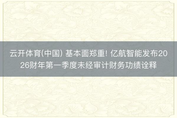 云开体育(中国) 基本面郑重! 亿航智能发布2026财年第一季度未经审计财务功绩诠释