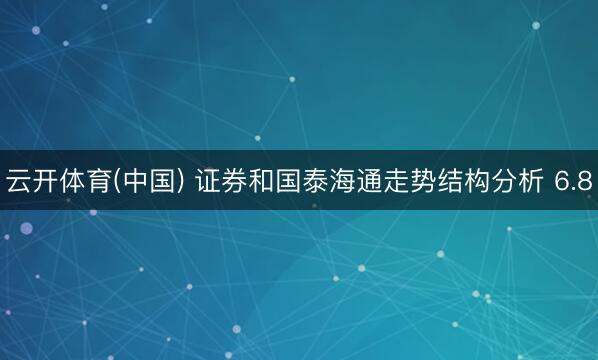 云开体育(中国) 证券和国泰海通走势结构分析 6.8