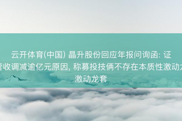 云开体育(中国) 晶升股份回应年报问询函: 证明营收调减逾亿元原因, 称募投技俩不存在本质性激动龙套