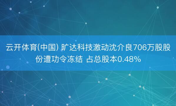 云开体育(中国) 旷达科技激动沈介良706万股股份遭功令冻结 占总股本0.48%