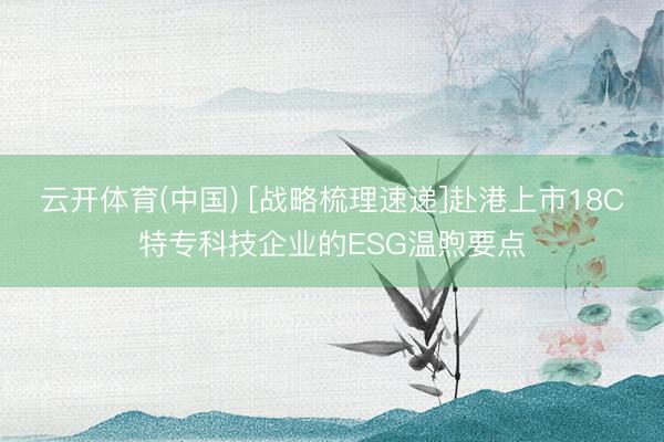 云开体育(中国) [战略梳理速递]赴港上市18C特专科技企业的ESG温煦要点