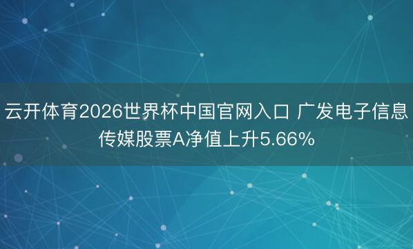 云开体育2026世界杯中国官网入口 广发电子信息传媒股票A净值上升5.66%