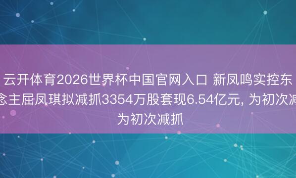 云开体育2026世界杯中国官网入口 新凤鸣实控东说念主屈凤琪拟减抓3354万股套现6.54亿元， 为初次减抓