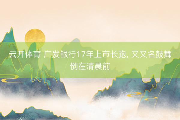 云开体育 广发银行17年上市长跑， 又又名鼓舞倒在清晨前