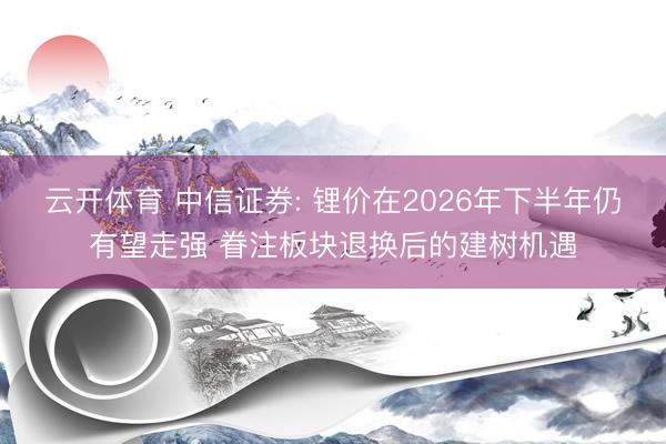 云开体育 中信证券: 锂价在2026年下半年仍有望走强 眷注板块退换后的建树机遇