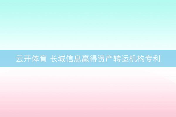 云开体育 长城信息赢得资产转运机构专利