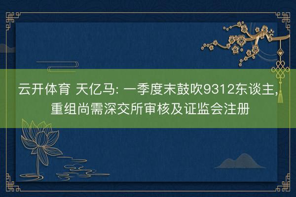 云开体育 天亿马: 一季度末鼓吹9312东谈主， 重组尚需深交所审核及证监会注册