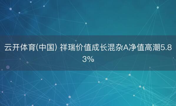 云开体育(中国) 祥瑞价值成长混杂A净值高潮5.83%