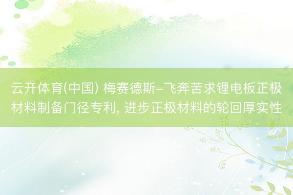 云开体育(中国) 梅赛德斯-飞奔苦求锂电板正极材料制备门径专利， 进步正极材料的轮回厚实性