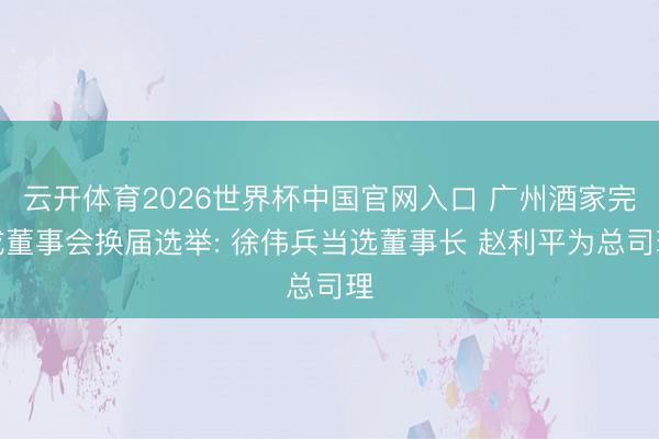 云开体育2026世界杯中国官网入口 广州酒家完成董事会换届选举: 徐伟兵当选董事长 赵利平为总司理