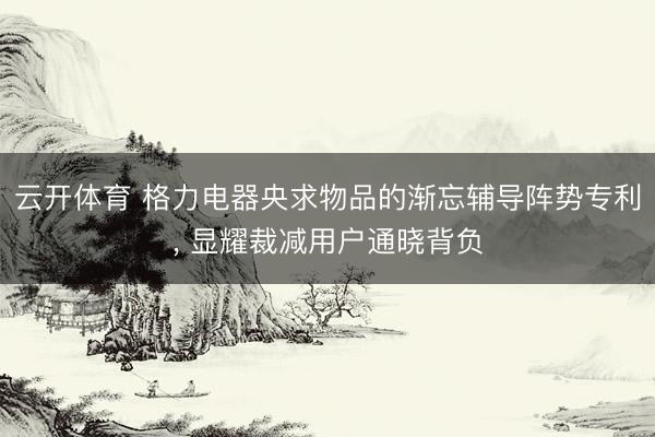 云开体育 格力电器央求物品的渐忘辅导阵势专利， 显耀裁减用户通晓背负