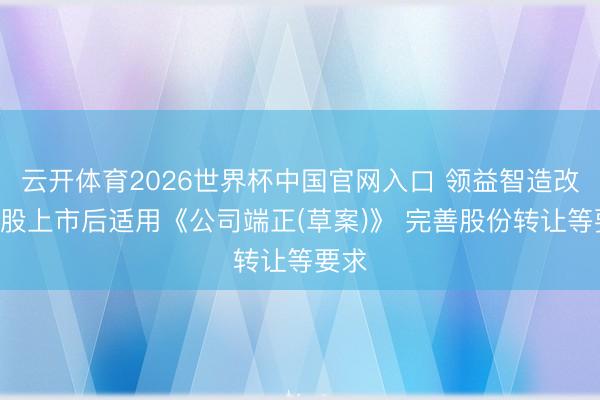 云开体育2026世界杯中国官网入口 领益智造改革H股上市后适用《公司端正(草案)》 完善股份转让等要求