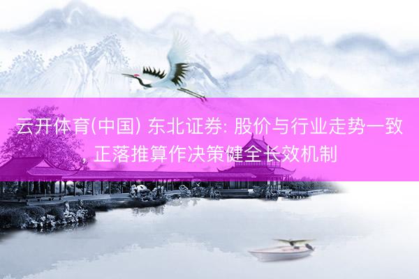 云开体育(中国) 东北证券: 股价与行业走势一致， 正落推算作决策健全长效机制