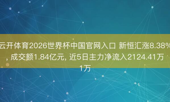 云开体育2026世界杯中国官网入口 新恒汇涨8.38%， 成交额1.84亿元， 近5日主力净流入2124.41万