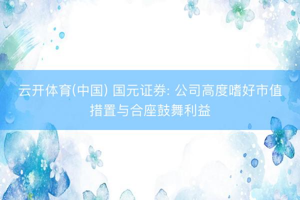 云开体育(中国) 国元证券: 公司高度嗜好市值措置与合座鼓舞利益