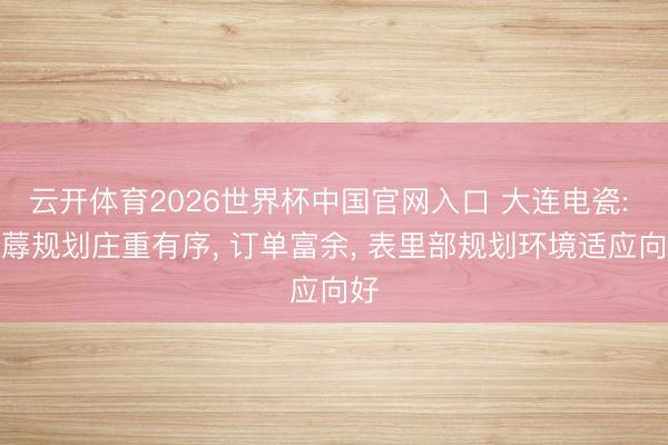 云开体育2026世界杯中国官网入口 大连电瓷: 坐蓐规划庄重有序， 订单富余， 表里部规划环境适应向好