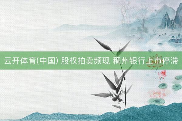 云开体育(中国) 股权拍卖频现 稠州银行上市停滞